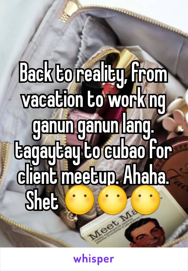 Back to reality, from vacation to work ng ganun ganun lang. tagaytay to cubao for client meetup. Ahaha. Shet 😶😶😶