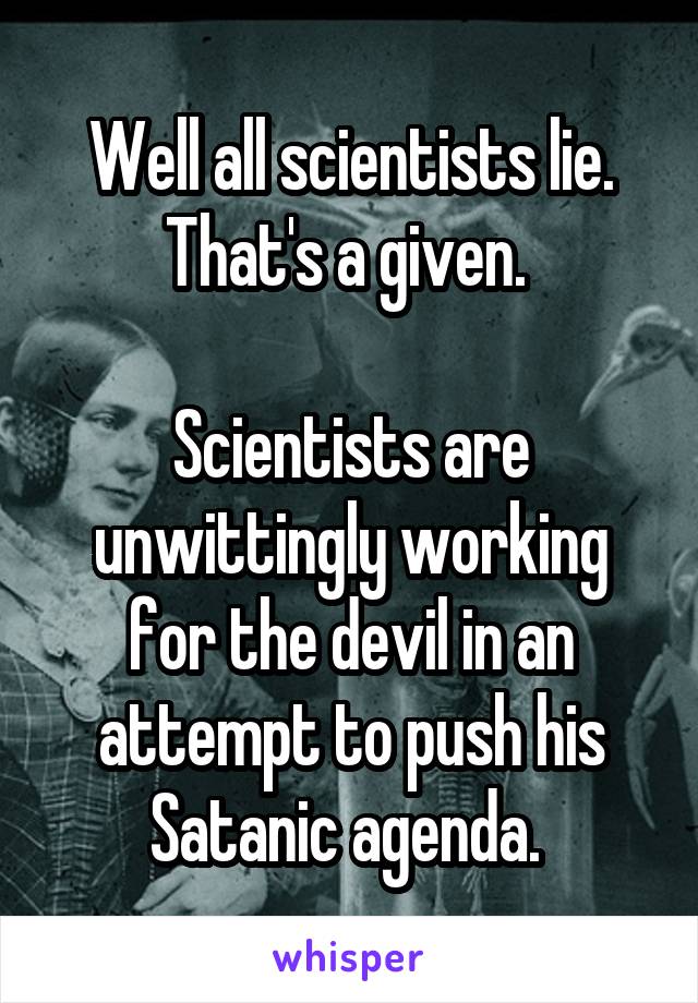 Well all scientists lie. That's a given. 

Scientists are unwittingly working for the devil in an attempt to push his Satanic agenda. 