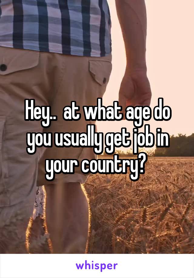 Hey..  at what age do you usually get job in your country? 