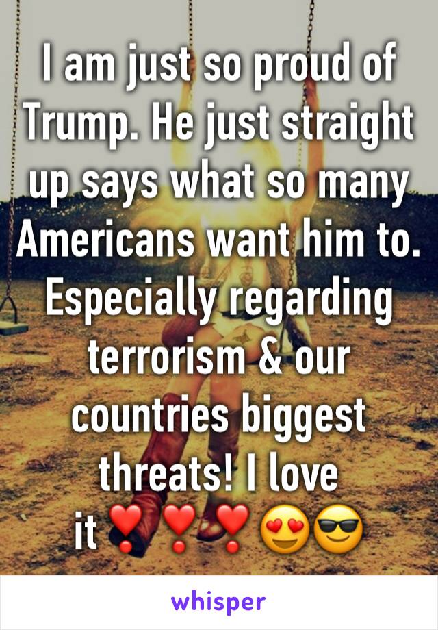 I am just so proud of Trump. He just straight up says what so many Americans want him to. Especially regarding terrorism & our countries biggest threats! I love it❣️❣️❣️😍😎
