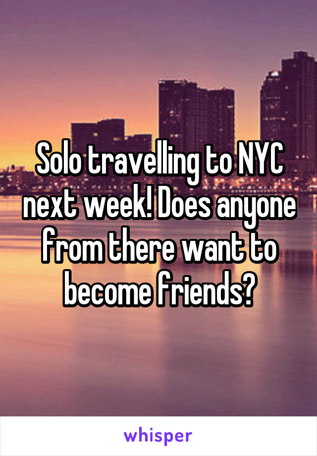 Solo travelling to NYC next week! Does anyone from there want to become friends?