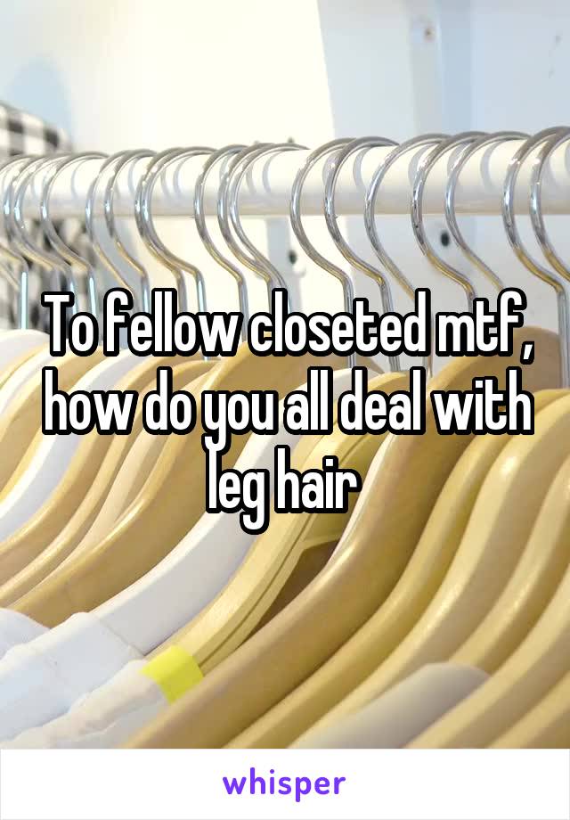 To fellow closeted mtf, how do you all deal with leg hair 