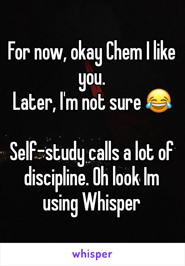 For now, okay Chem I like you.
Later, I'm not sure 😂

Self-study calls a lot of discipline. Oh look Im using Whisper