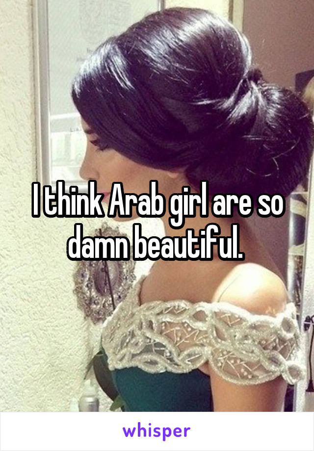 I think Arab girl are so damn beautiful. 
