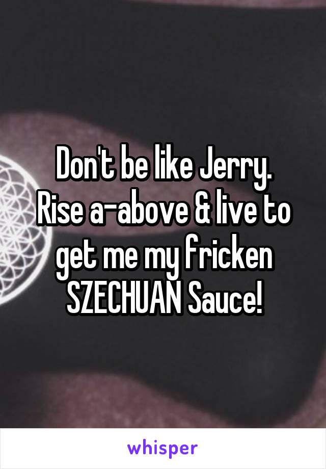 Don't be like Jerry.
Rise a-above & live to get me my fricken SZECHUAN Sauce!