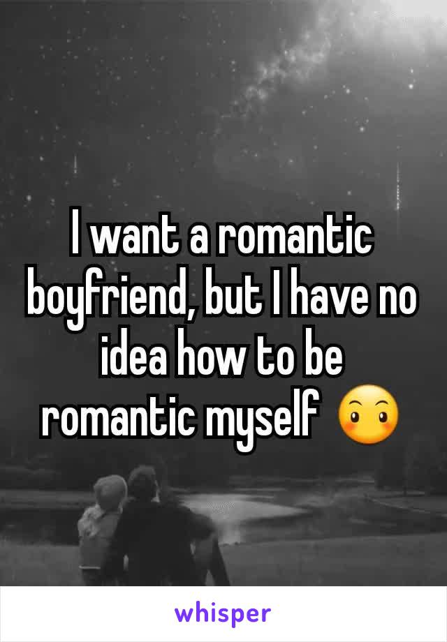 I want a romantic boyfriend, but I have no idea how to be romantic myself 😶