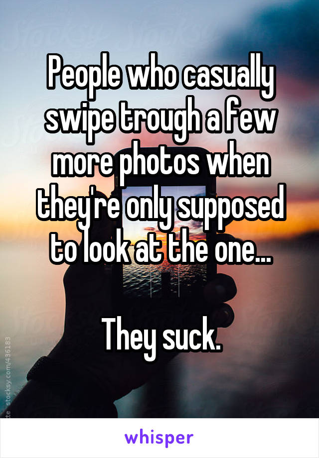 People who casually swipe trough a few more photos when they're only supposed to look at the one...

They suck.
