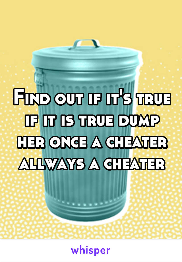 Find out if it's true if it is true dump her once a cheater allways a cheater
