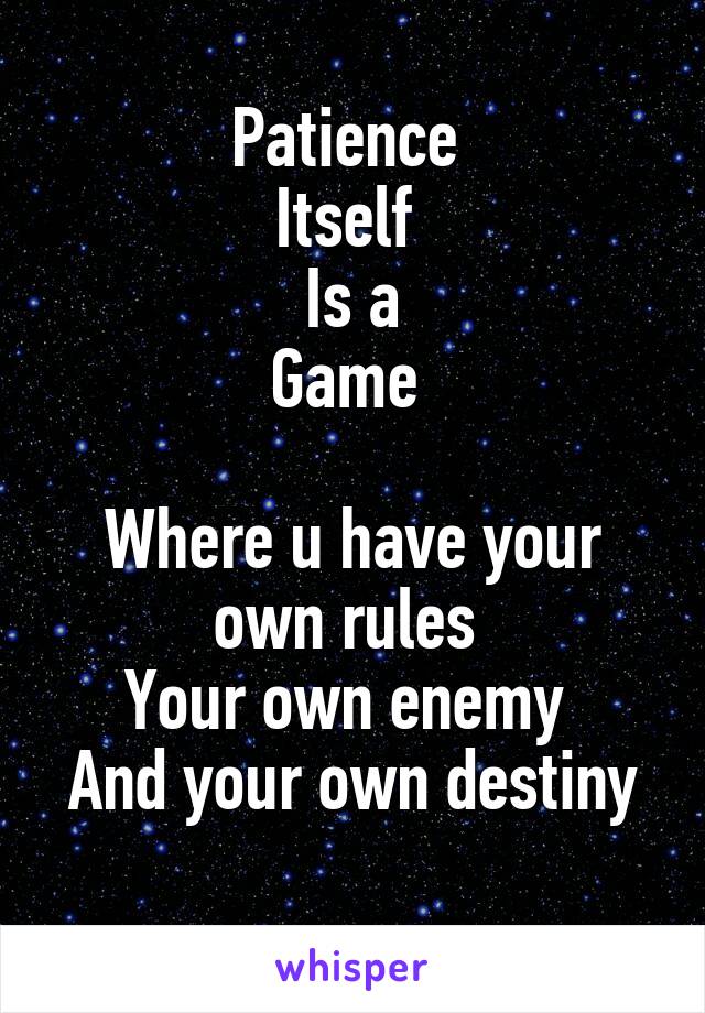 Patience 
Itself 
Is a
Game 

Where u have your own rules 
Your own enemy 
And your own destiny 