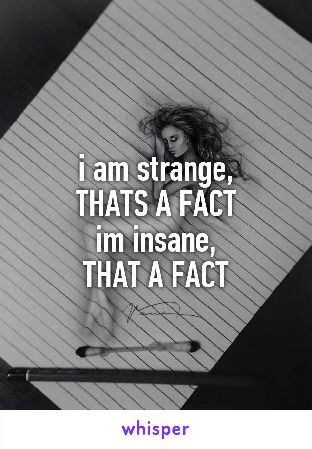 i am strange,
THATS A FACT
im insane,
THAT A FACT