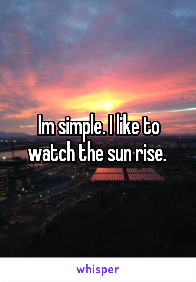 Im simple. I like to watch the sun rise. 