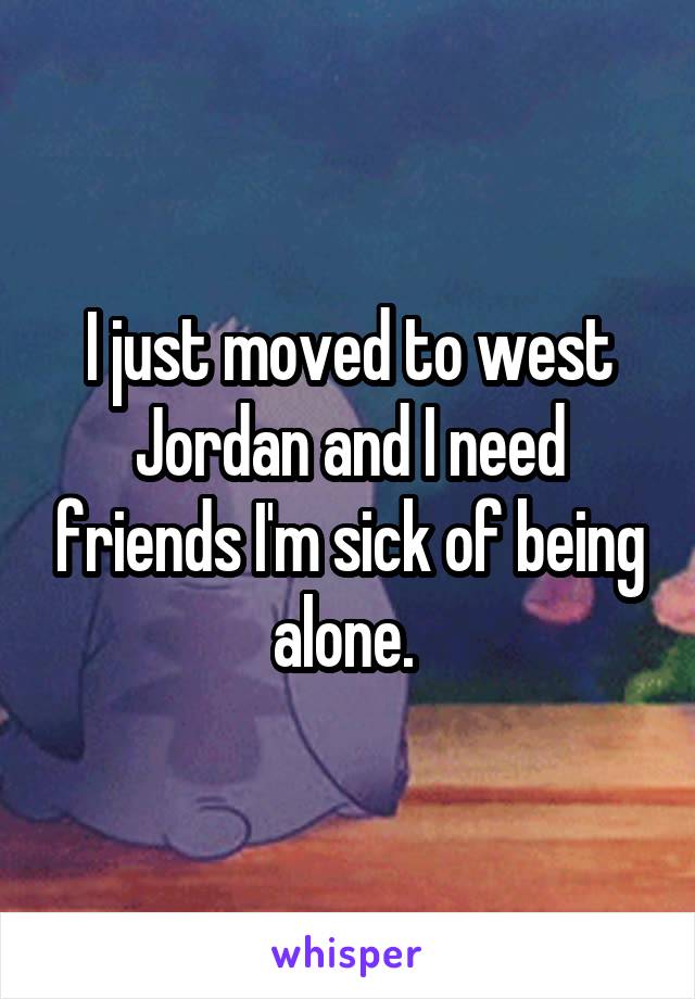 I just moved to west Jordan and I need friends I'm sick of being alone. 
