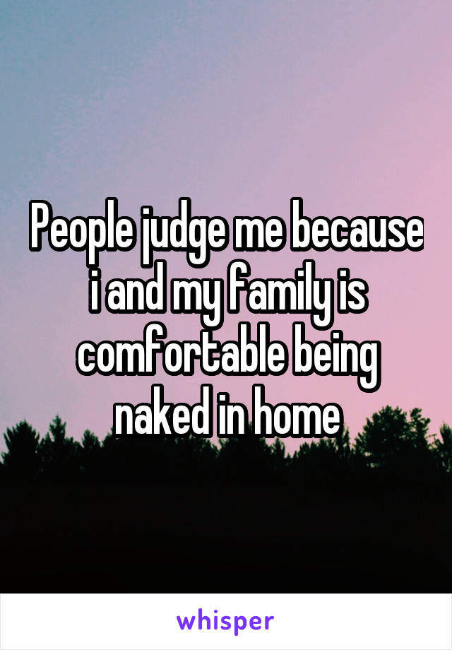 People judge me because i and my family is comfortable being naked in home