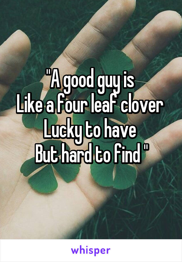 "A good guy is 
Like a four leaf clover 
Lucky to have 
But hard to find "
