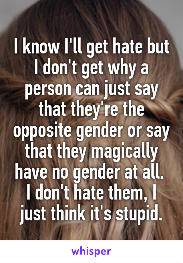 I know I'll get hate but I don't get why a person can just say that they're the opposite gender or say that they magically have no gender at all. 
I don't hate them, I just think it's stupid.