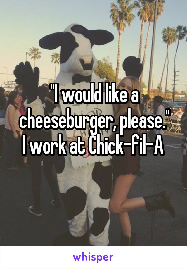 "I would like a cheeseburger, please."
I work at Chick-fil-A 
