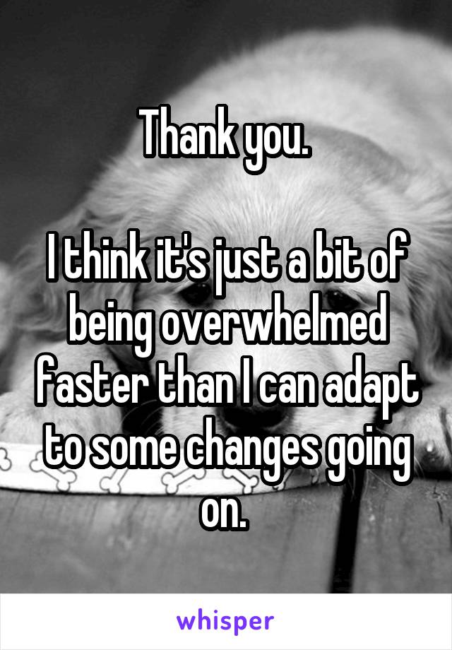 Thank you. 

I think it's just a bit of being overwhelmed faster than I can adapt to some changes going on. 