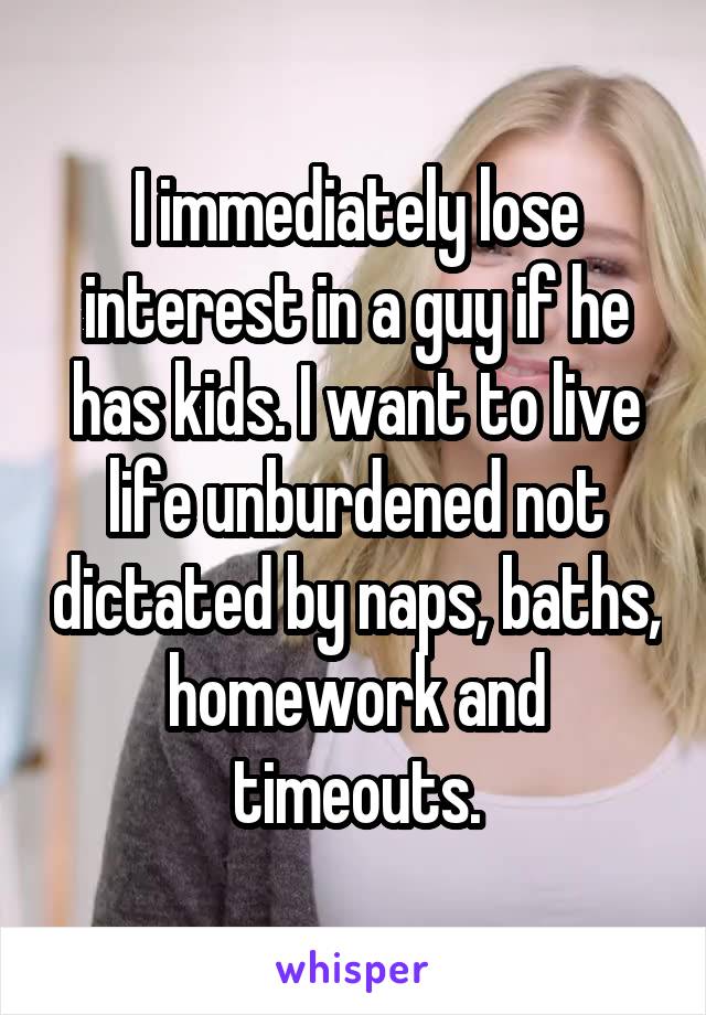 I immediately lose interest in a guy if he has kids. I want to live life unburdened not dictated by naps, baths, homework and timeouts.