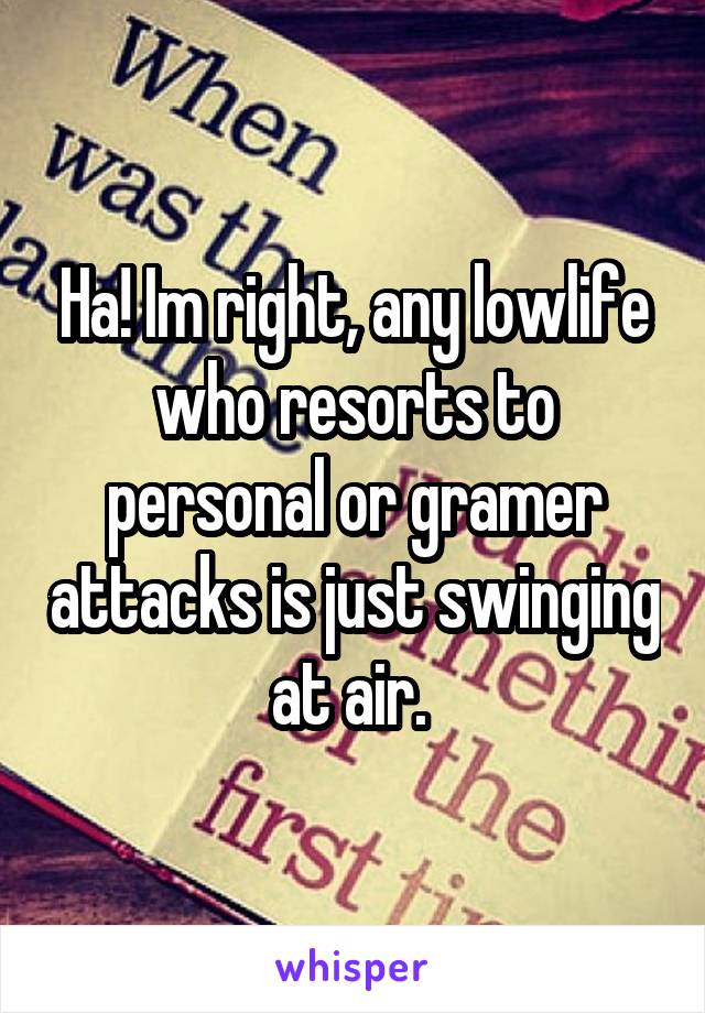 Ha! Im right, any lowlife who resorts to personal or gramer attacks is just swinging at air. 