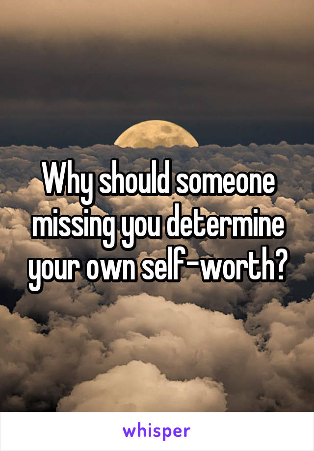 Why should someone missing you determine your own self-worth?