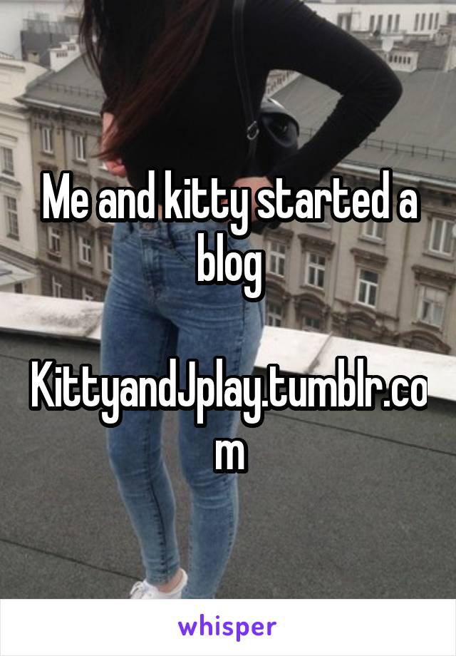 Me and kitty started a blog

KittyandJplay.tumblr.com