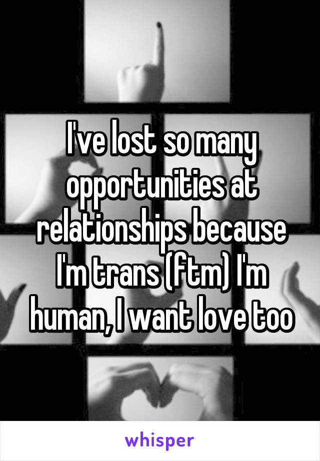 I've lost so many opportunities at relationships because I'm trans (ftm) I'm human, I want love too