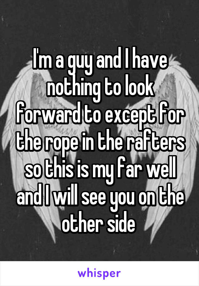 I'm a guy and I have nothing to look forward to except for the rope in the rafters so this is my far well and I will see you on the other side 