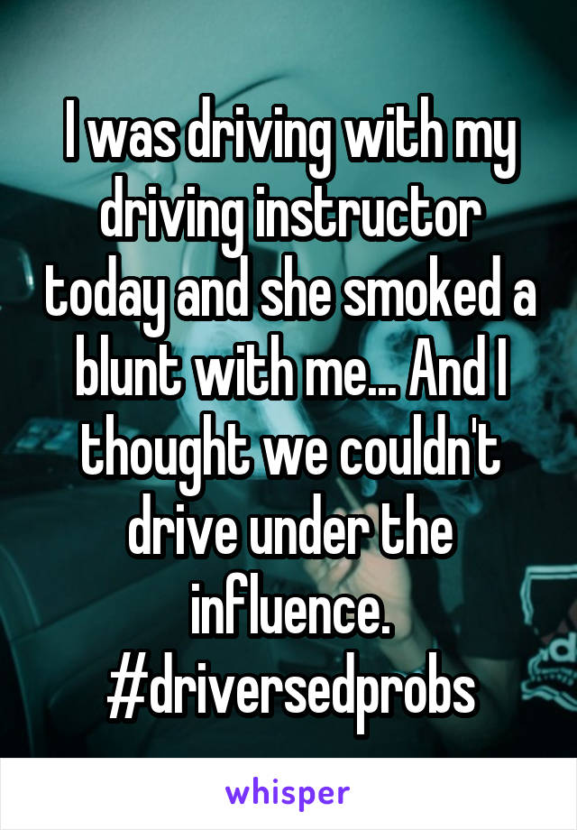 I was driving with my driving instructor today and she smoked a blunt with me... And I thought we couldn't drive under the influence. #driversedprobs