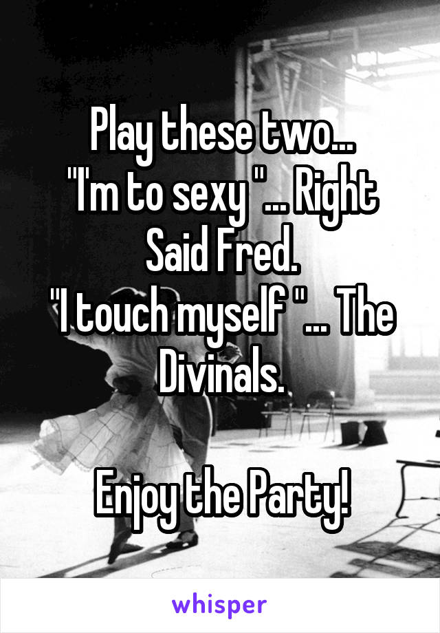 Play these two...
"I'm to sexy "... Right Said Fred.
"I touch myself "... The Divinals.

Enjoy the Party!