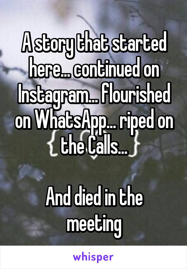A story that started here... continued on Instagram... flourished on WhatsApp... riped on the Calls...

And died in the meeting