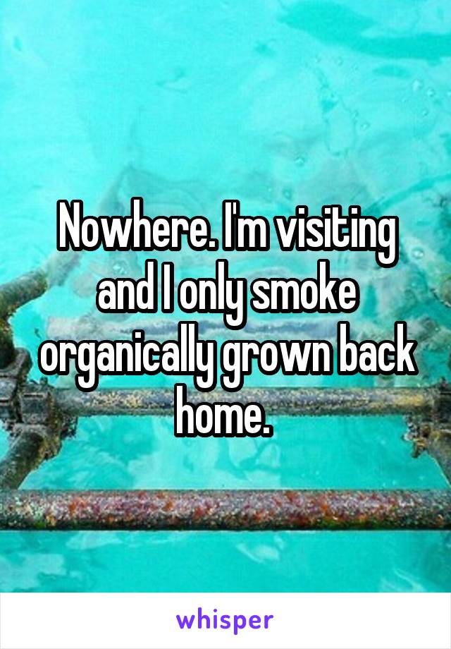 Nowhere. I'm visiting and I only smoke organically grown back home. 