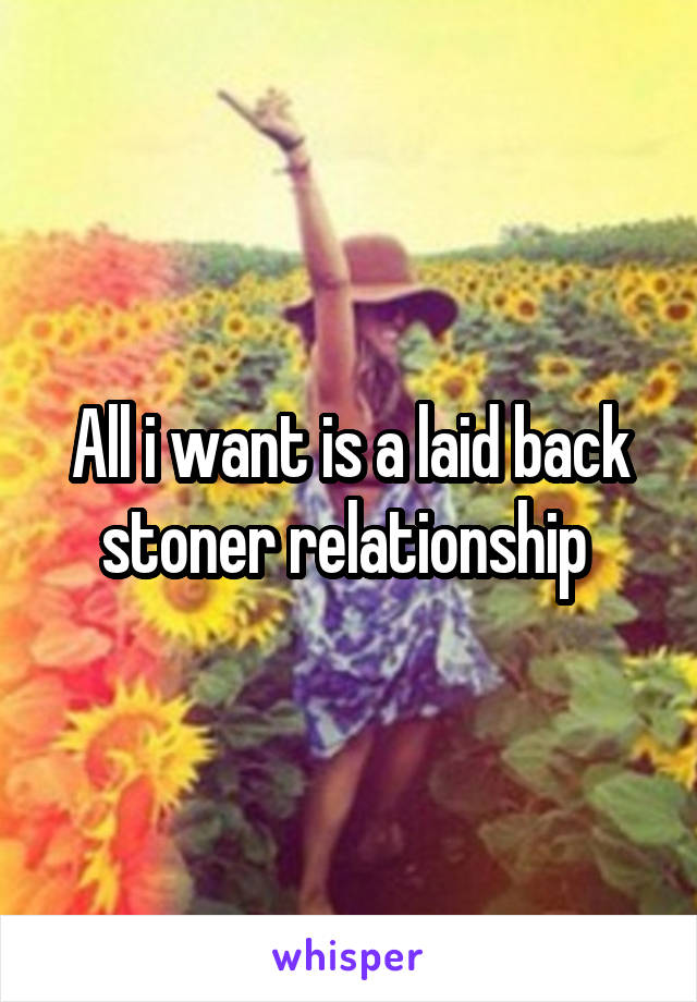 All i want is a laid back stoner relationship 