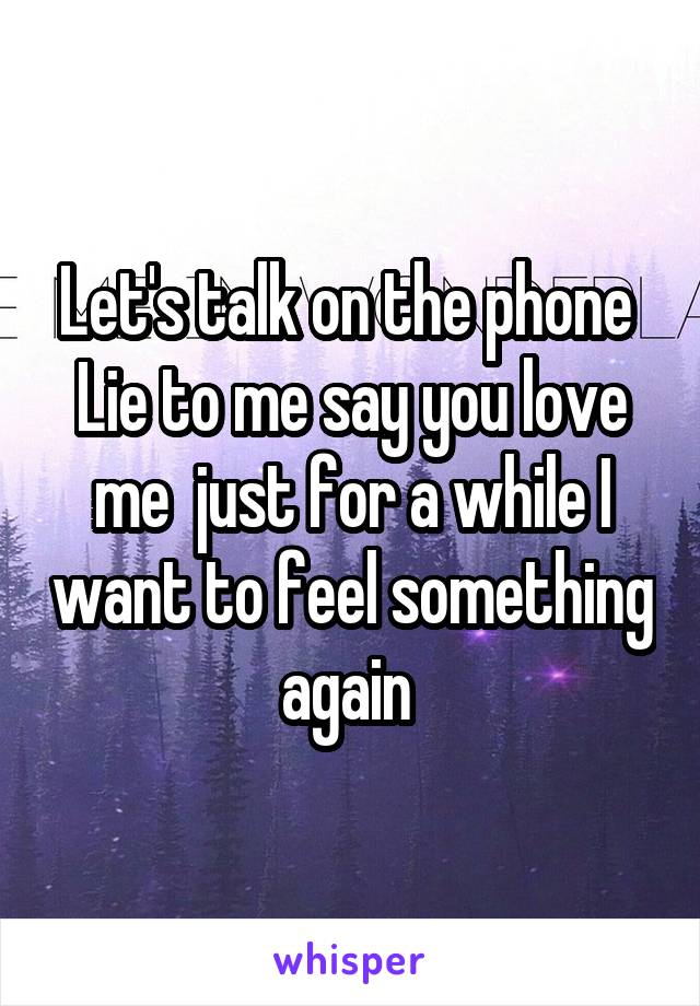 Let's talk on the phone 
Lie to me say you love me  just for a while I want to feel something again 