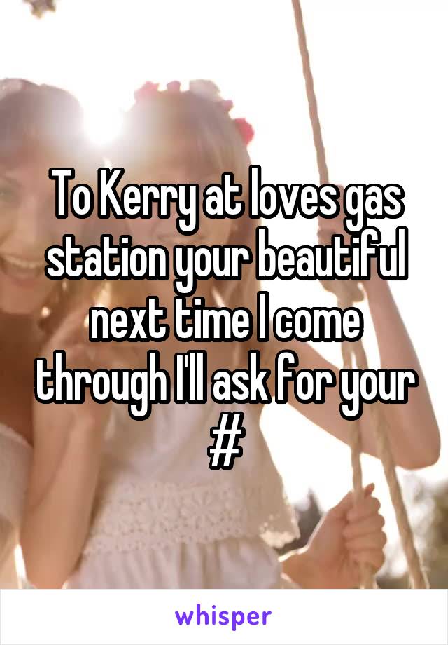 To Kerry at loves gas station your beautiful next time I come through I'll ask for your #