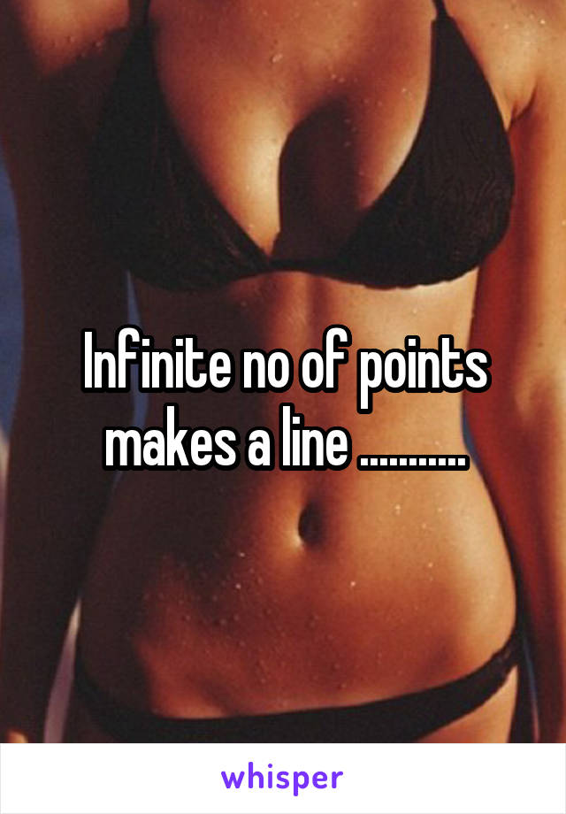 Infinite no of points makes a line ...........