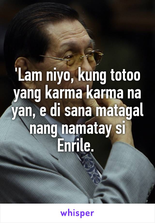 'Lam niyo, kung totoo yang karma karma na yan, e di sana matagal nang namatay si Enrile. 