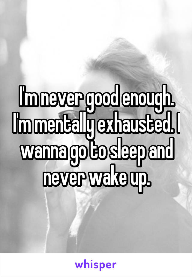 I'm never good enough. I'm mentally exhausted. I wanna go to sleep and never wake up.