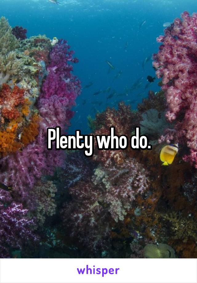 Plenty who do.