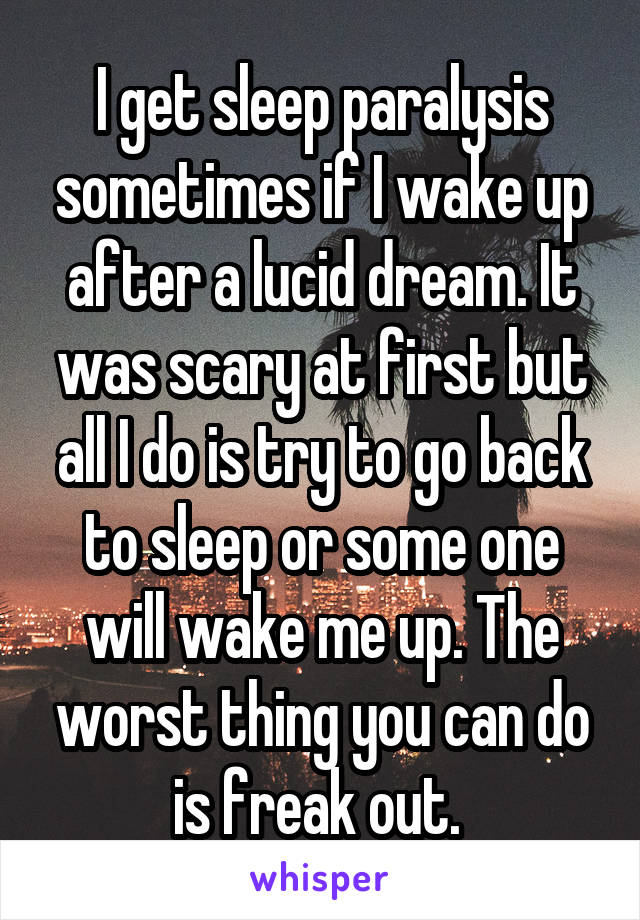 I get sleep paralysis sometimes if I wake up after a lucid dream. It was scary at first but all I do is try to go back to sleep or some one will wake me up. The worst thing you can do is freak out. 