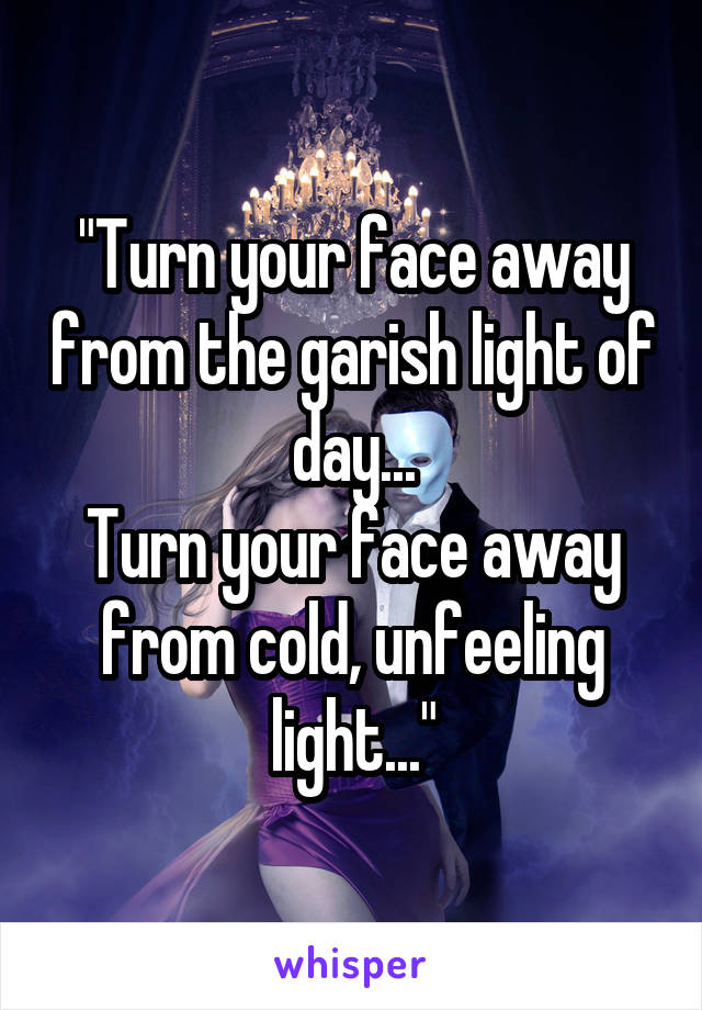 "Turn your face away from the garish light of day...
Turn your face away from cold, unfeeling light..."