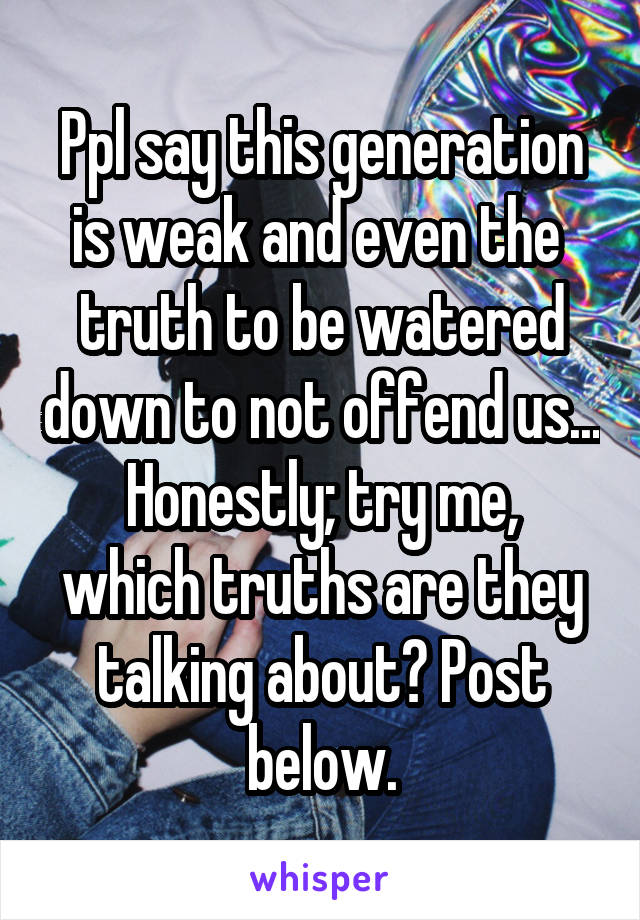 Ppl say this generation is weak and even the  truth to be watered down to not offend us...
Honestly; try me, which truths are they talking about? Post below.