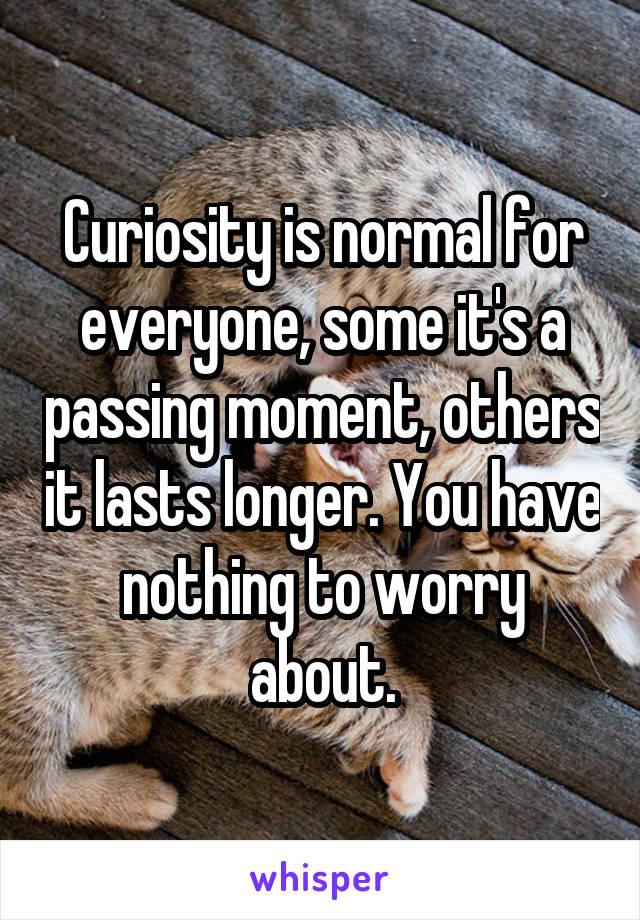 Curiosity is normal for everyone, some it's a passing moment, others it lasts longer. You have nothing to worry about.