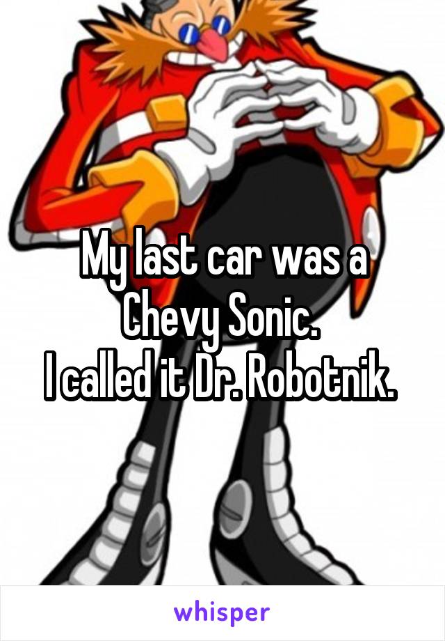 My last car was a Chevy Sonic. 
I called it Dr. Robotnik. 