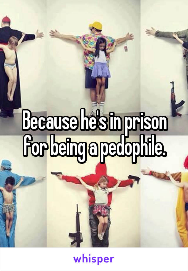 Because he's in prison for being a pedophile.