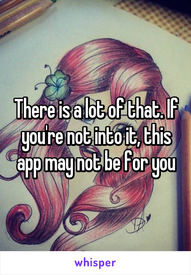 There is a lot of that. If you're not into it, this app may not be for you