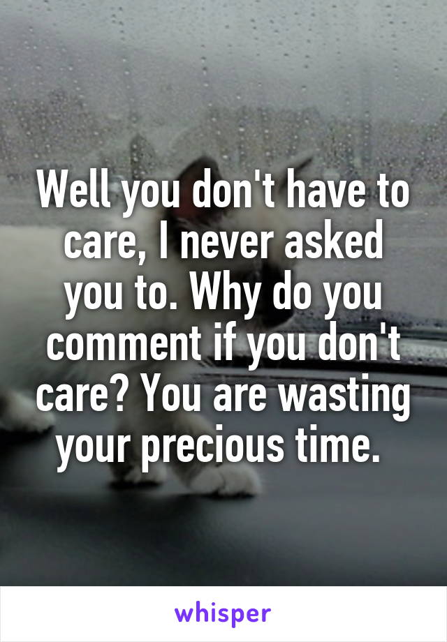 Well you don't have to care, I never asked you to. Why do you comment if you don't care? You are wasting your precious time. 