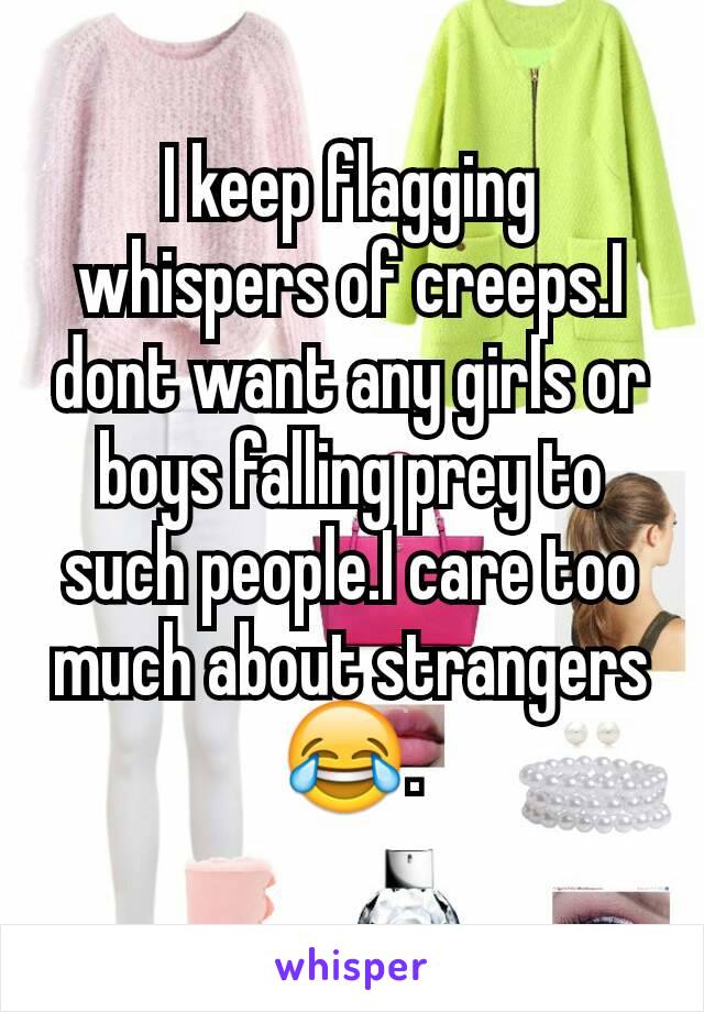 I keep flagging whispers of creeps.I dont want any girls or boys falling prey to such people.I care too much about strangers 😂.