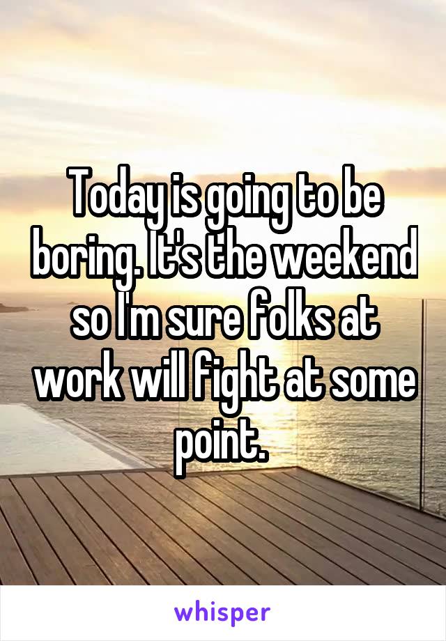 Today is going to be boring. It's the weekend so I'm sure folks at work will fight at some point. 