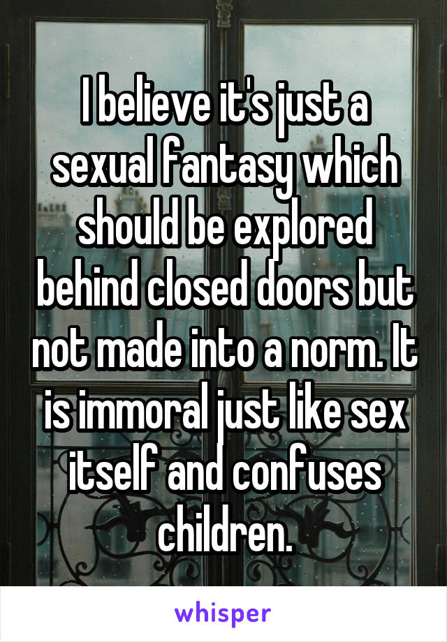 I believe it's just a sexual fantasy which should be explored behind closed doors but not made into a norm. It is immoral just like sex itself and confuses children.