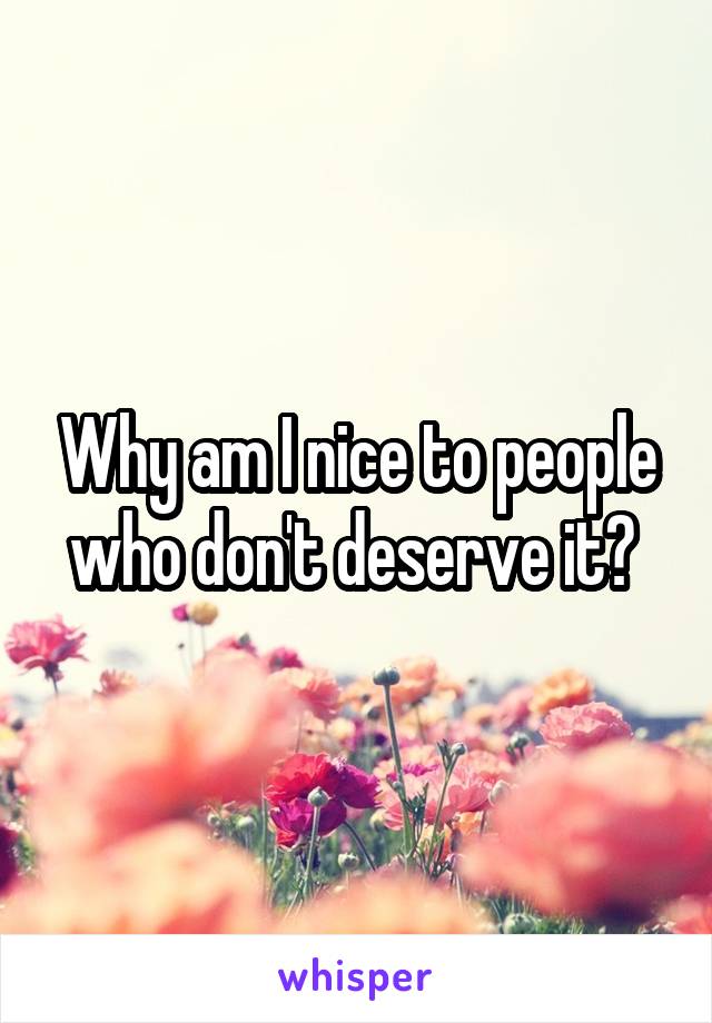 Why am I nice to people who don't deserve it? 